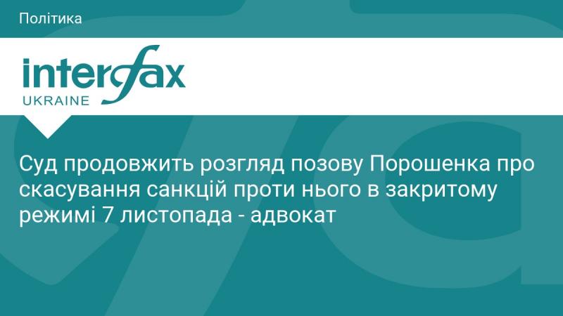 Судова інстанція продовжить розгляд справи Порошенка щодо скасування накладених на нього санкцій у закритому режимі 7 листопада, повідомив його адвокат.